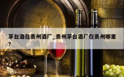 茅台酒在贵州酒厂_贵州茅台酒厂在贵州哪里?